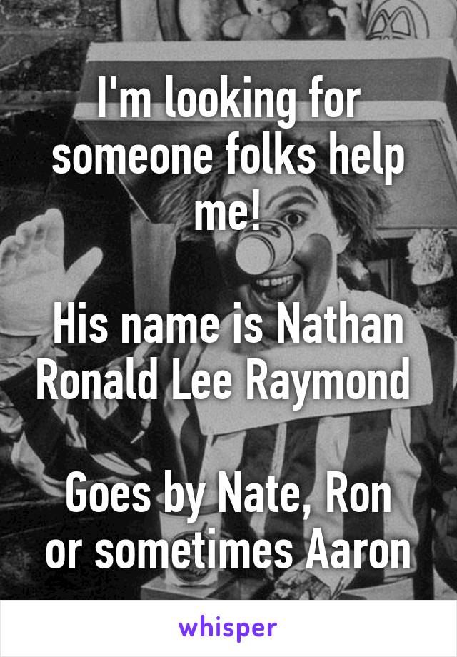 I'm looking for someone folks help me!

His name is Nathan Ronald Lee Raymond 

Goes by Nate, Ron or sometimes Aaron