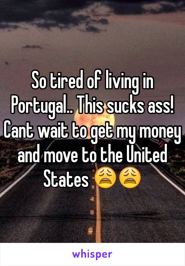 So tired of living in Portugal.. This sucks ass! Cant wait to get my money and move to the United States 😩😩