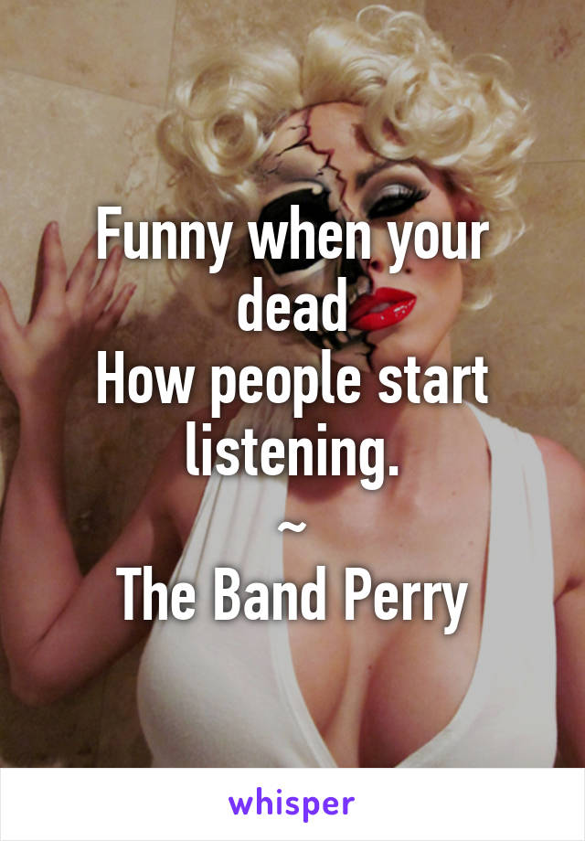 Funny when your dead
How people start listening.
~
The Band Perry