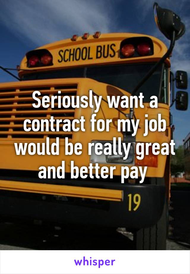 Seriously want a contract for my job would be really great and better pay 