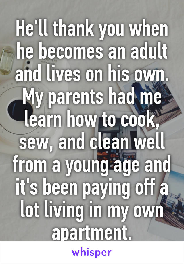 He'll thank you when he becomes an adult and lives on his own. My parents had me learn how to cook, sew, and clean well from a young age and it's been paying off a lot living in my own apartment.