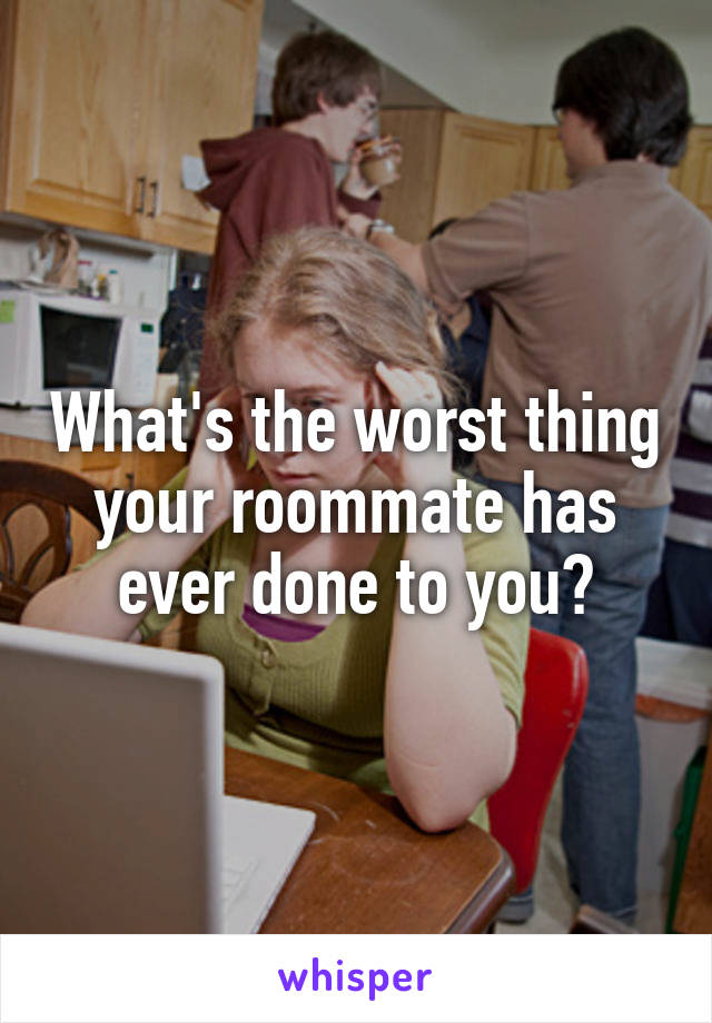 What's the worst thing your roommate has ever done to you?