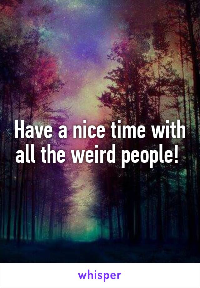 Have a nice time with all the weird people! 