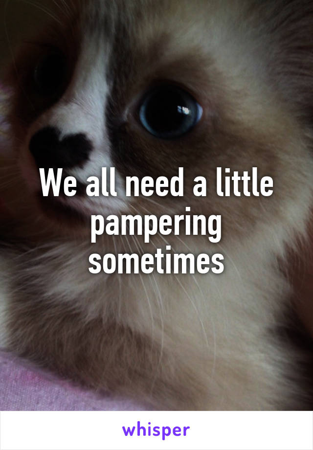 We all need a little pampering sometimes