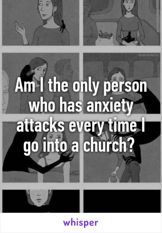 Am I the only person who has anxiety attacks every time I go into a church? 