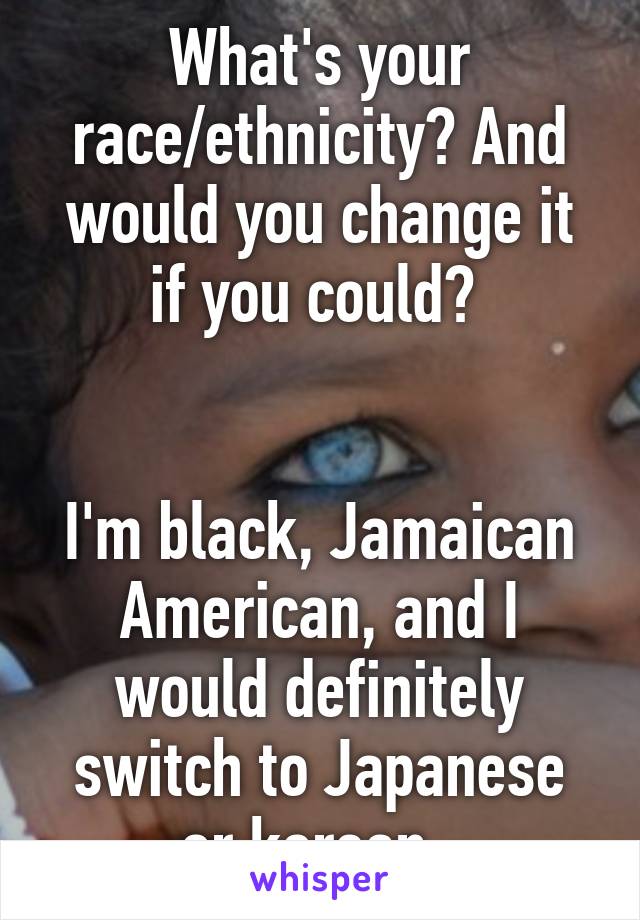 What's your race/ethnicity? And would you change it if you could? 


I'm black, Jamaican American, and I would definitely switch to Japanese or korean. 