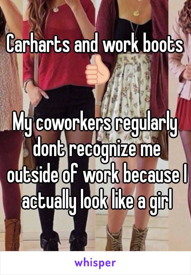 Carharts and work boots 👍

My coworkers regularly dont recognize me outside of work because I actually look like a girl