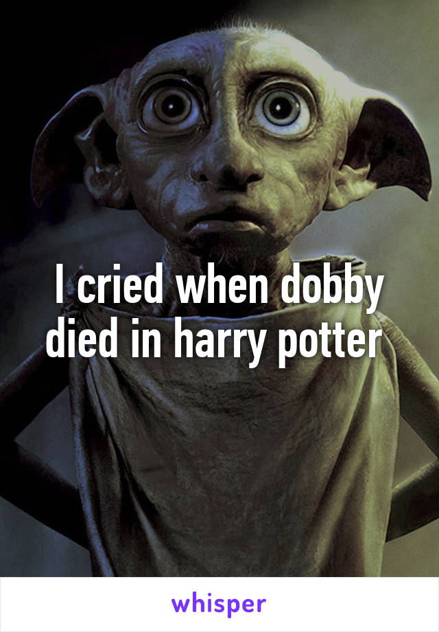 I cried when dobby died in harry potter 