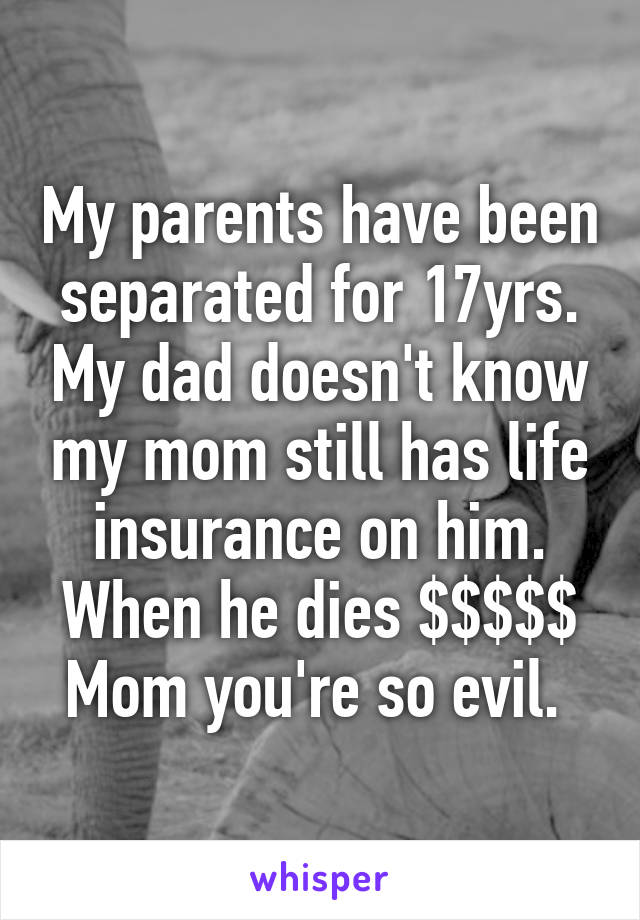 My parents have been separated for 17yrs. My dad doesn't know my mom still has life insurance on him. When he dies $$$$$
Mom you're so evil. 