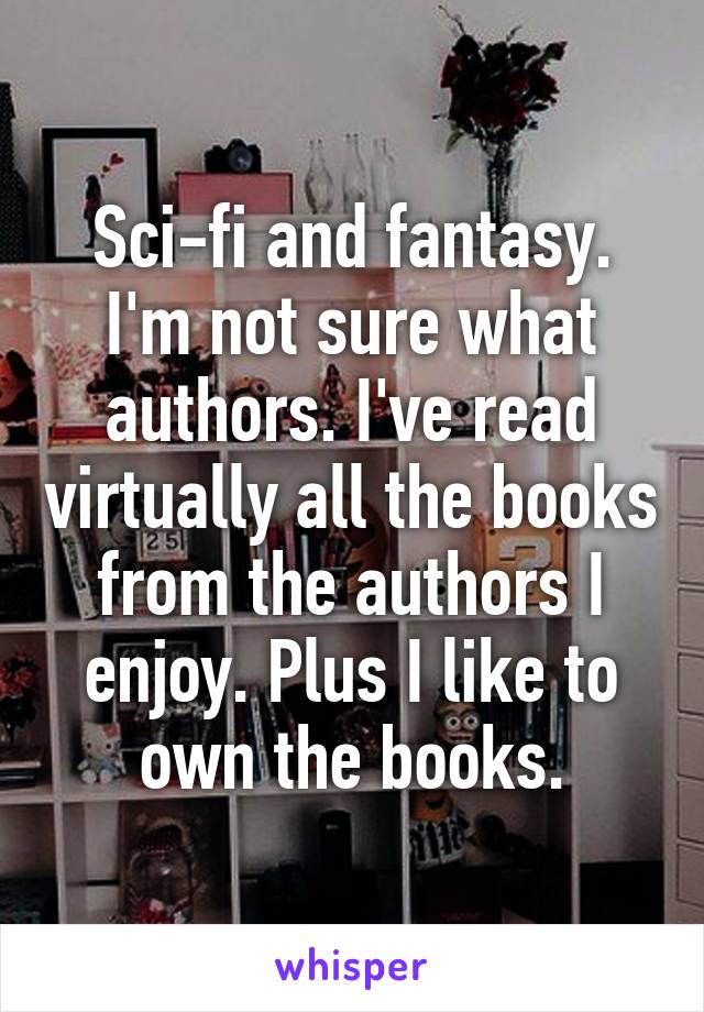 Sci-fi and fantasy.
I'm not sure what authors. I've read virtually all the books from the authors I enjoy. Plus I like to own the books.