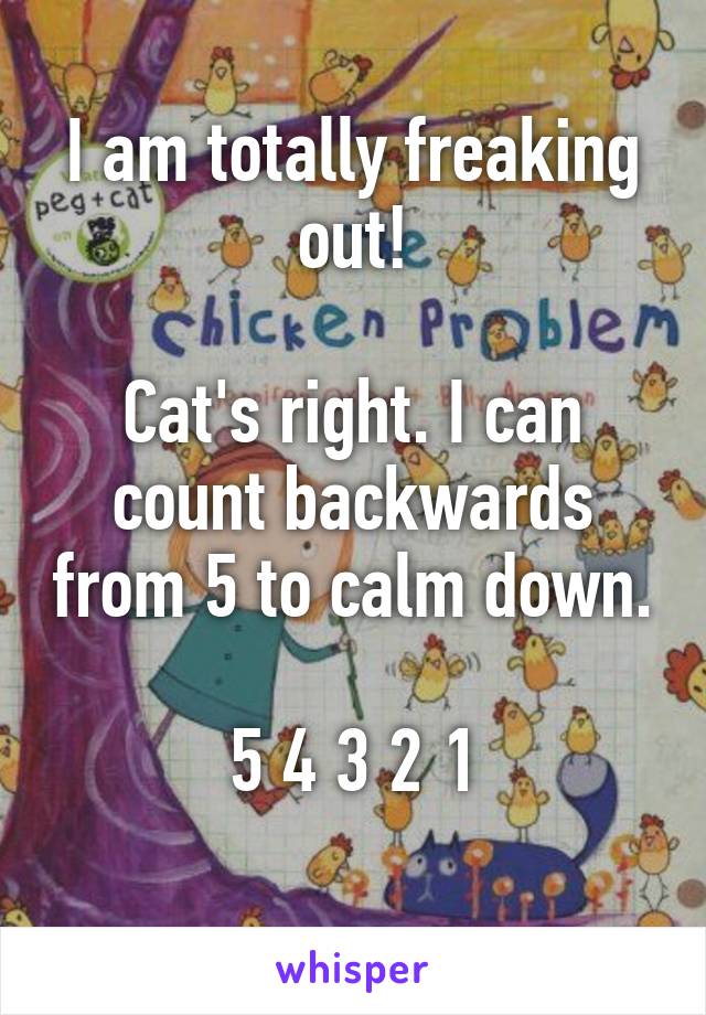 I am totally freaking out!

Cat's right. I can count backwards from 5 to calm down. 
5 4 3 2 1
