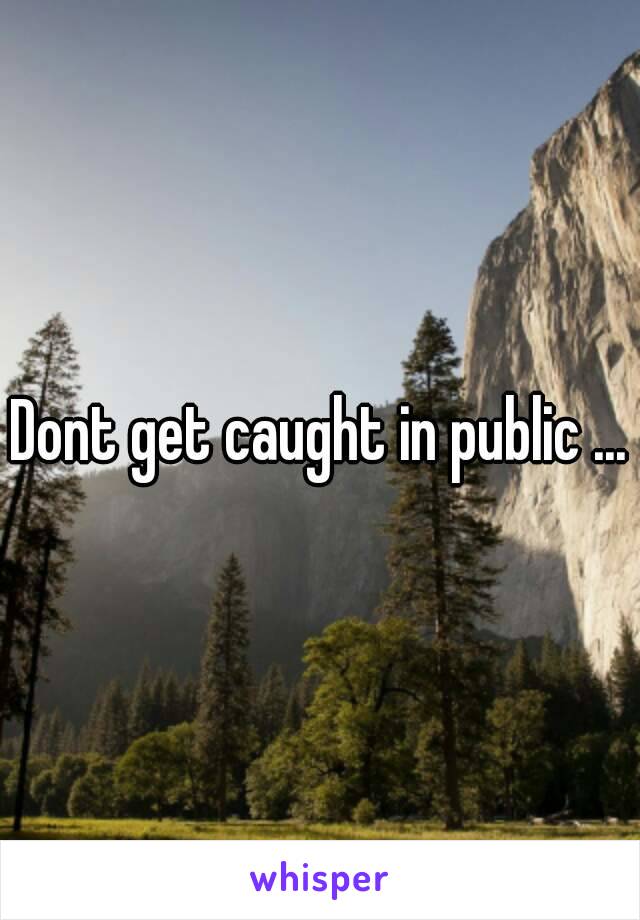 Dont get caught in public ...