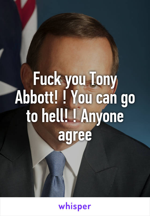 Fuck you Tony Abbott! ! You can go to hell! ! Anyone agree