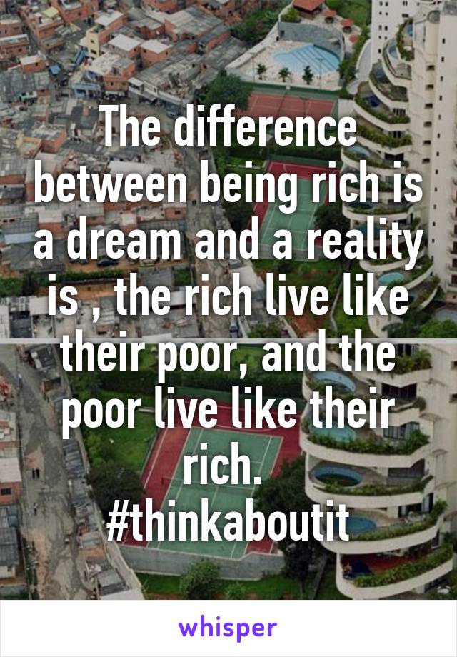 The difference between being rich is a dream and a reality is , the rich live like their poor, and the poor live like their rich. 
#thinkaboutit