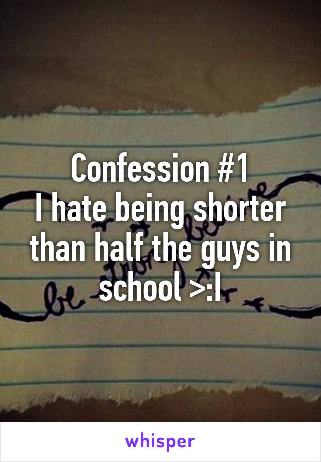 Confession #1
I hate being shorter than half the guys in school >:I