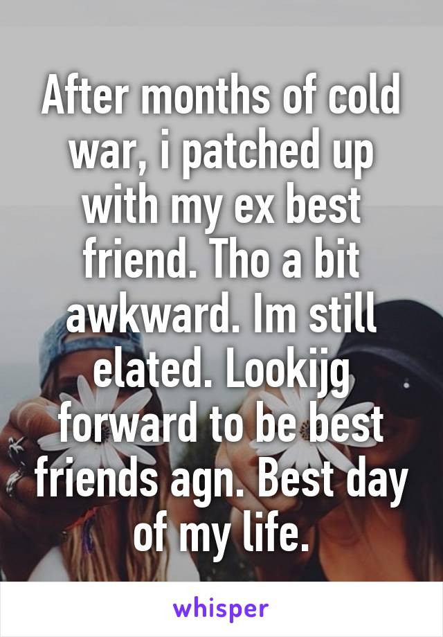 After months of cold war, i patched up with my ex best friend. Tho a bit awkward. Im still elated. Lookijg forward to be best friends agn. Best day of my life.