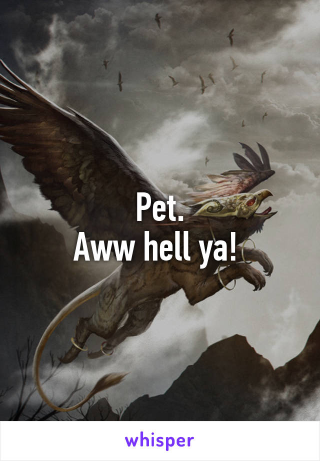 Pet.
Aww hell ya! 