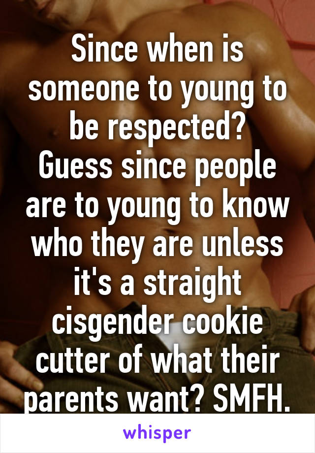 Since when is someone to young to be respected?
Guess since people are to young to know who they are unless it's a straight cisgender cookie cutter of what their parents want? SMFH.