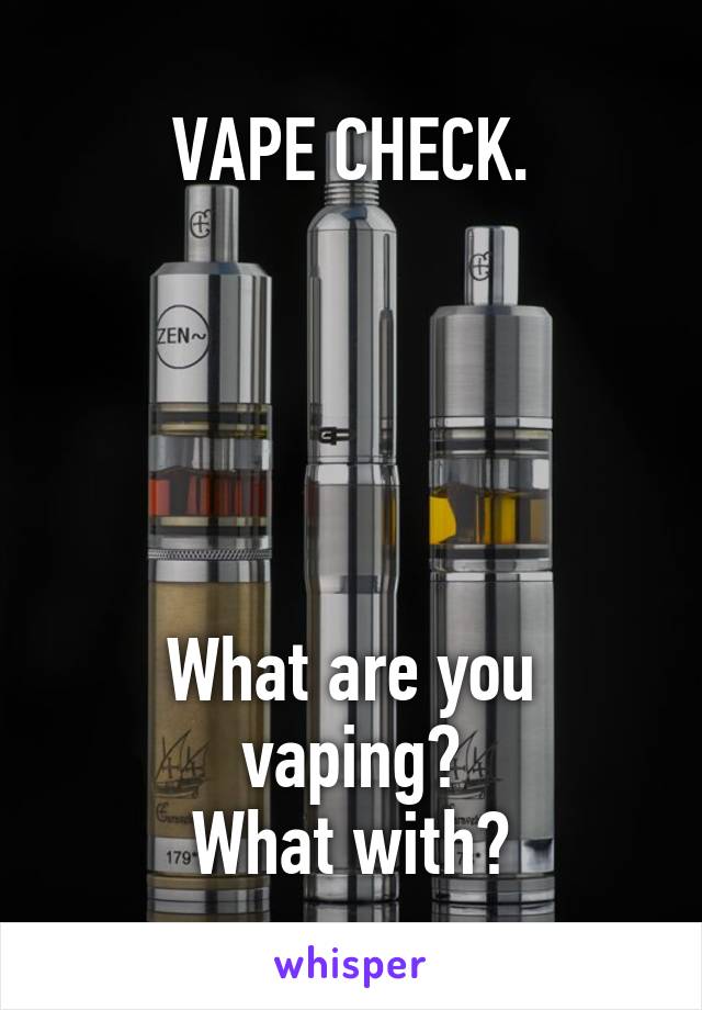 VAPE CHECK.





What are you vaping?
What with?