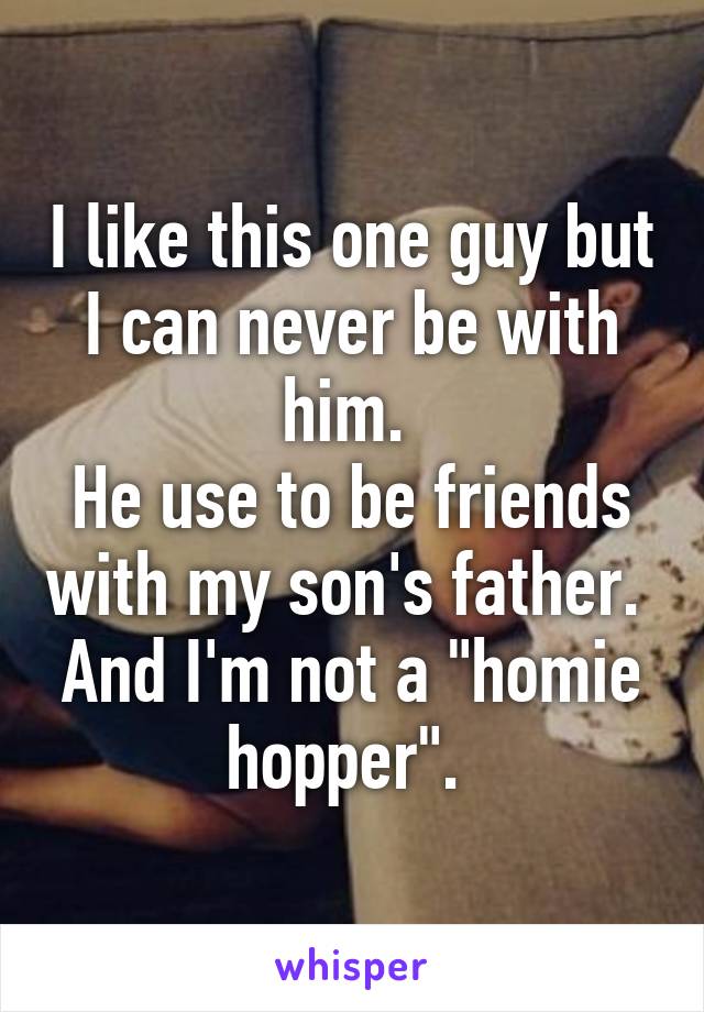 I like this one guy but I can never be with him. 
He use to be friends with my son's father. 
And I'm not a "homie hopper". 