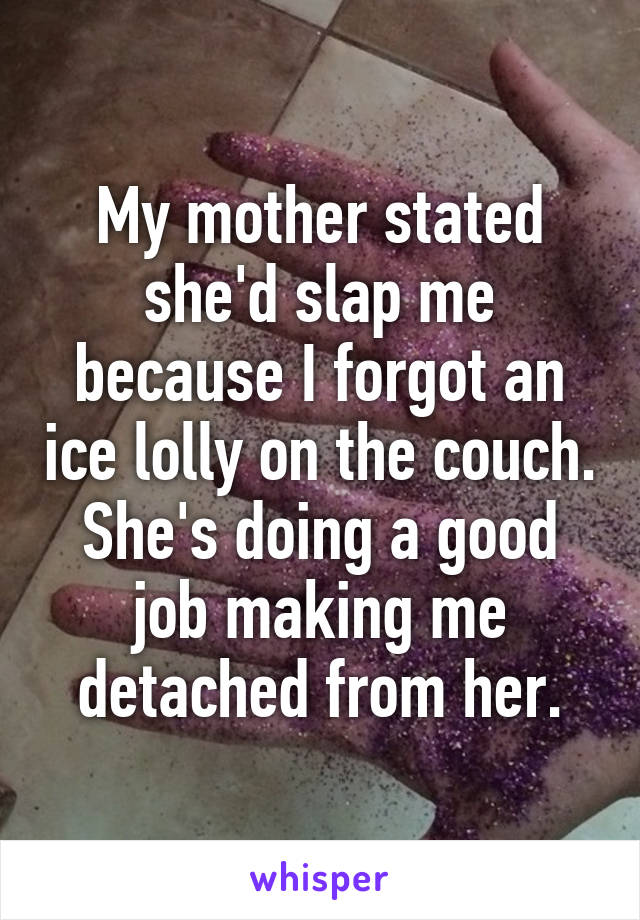 My mother stated she'd slap me because I forgot an ice lolly on the couch.
She's doing a good job making me detached from her.