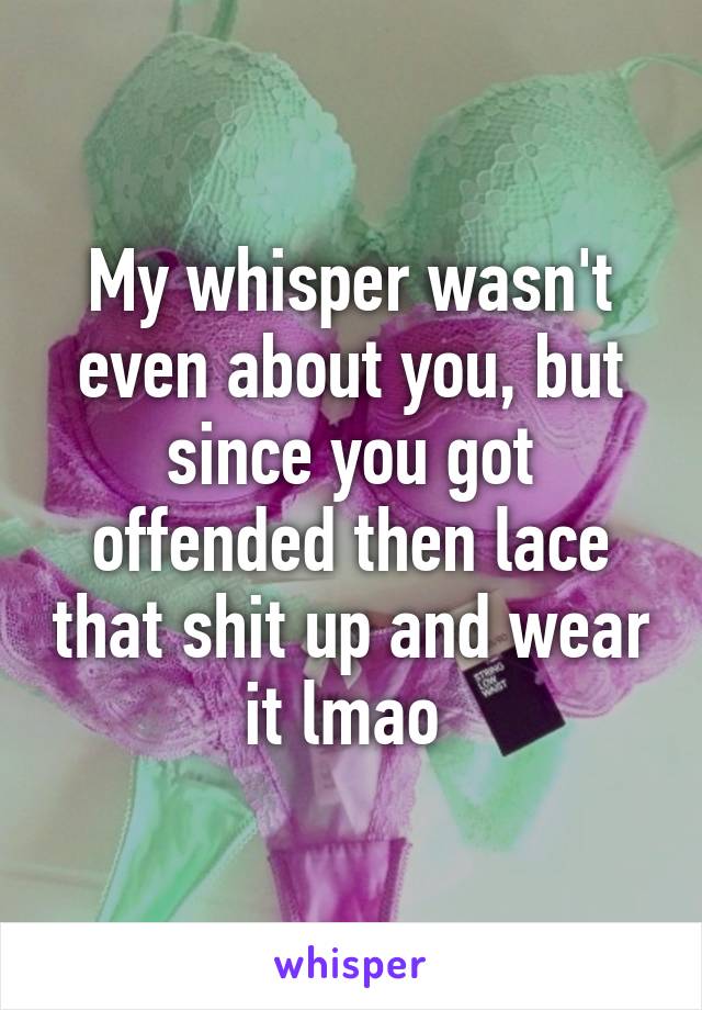 My whisper wasn't even about you, but since you got offended then lace that shit up and wear it lmao 