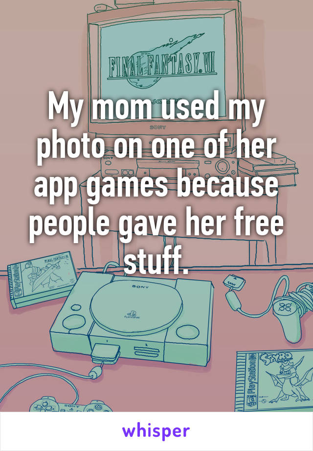 My mom used my photo on one of her app games because people gave her free stuff.

