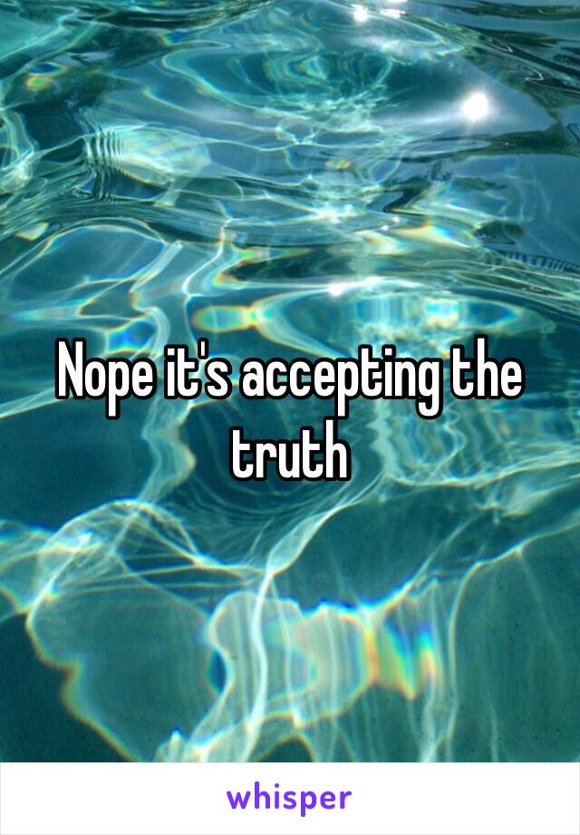 Nope it's accepting the truth 