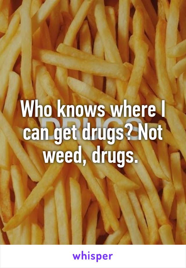 Who knows where I can get drugs? Not weed, drugs. 