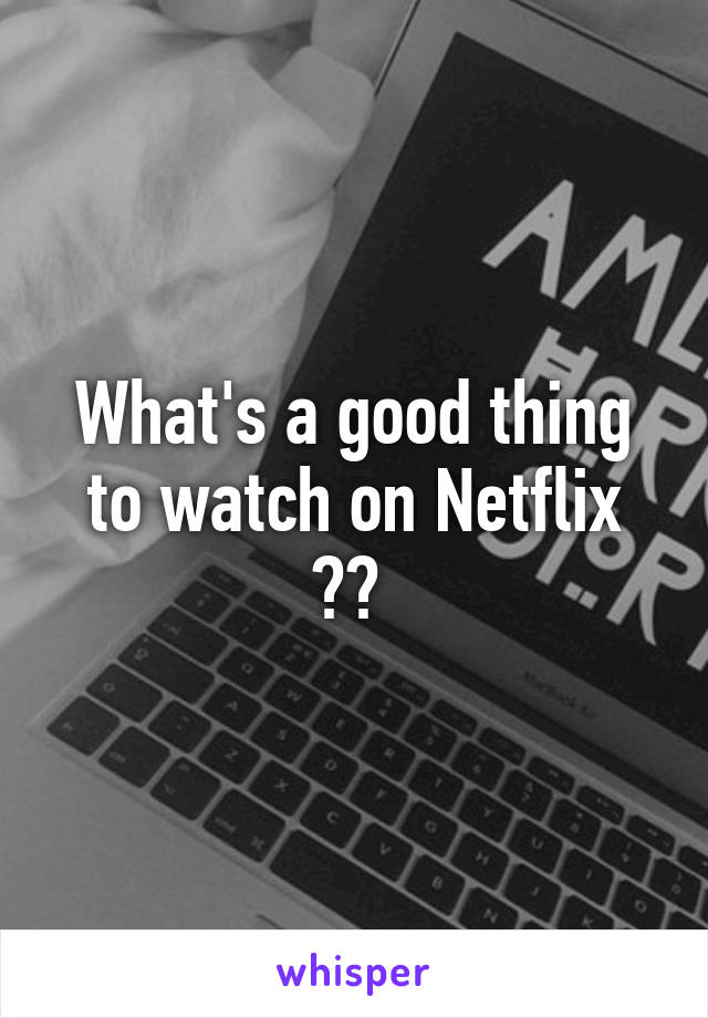 What's a good thing to watch on Netflix ?? 