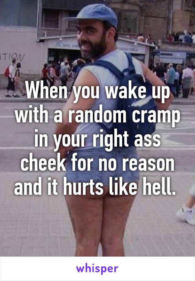 When you wake up with a random cramp in your right ass cheek for no reason and it hurts like hell. 