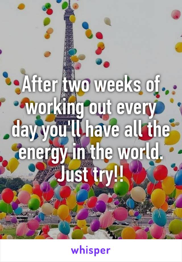 After two weeks of working out every day you'll have all the energy in the world. Just try!!