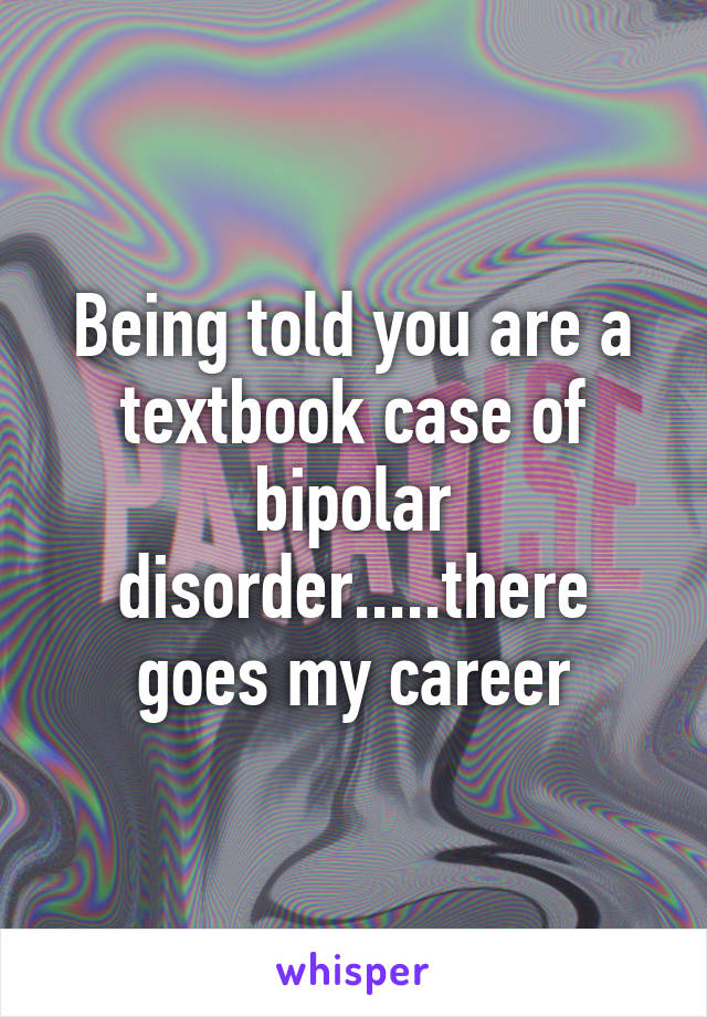 Being told you are a textbook case of bipolar disorder.....there goes my career