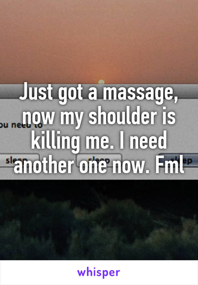 Just got a massage, now my shoulder is killing me. I need another one now. Fml 