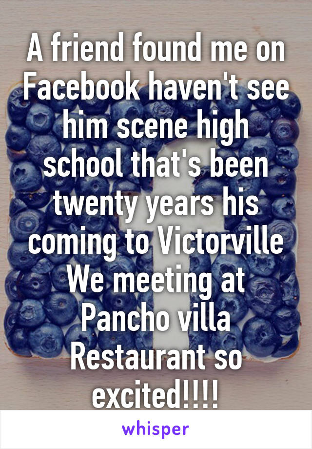 A friend found me on Facebook haven't see him scene high school that's been twenty years his coming to Victorville We meeting at Pancho villa Restaurant so excited!!!!