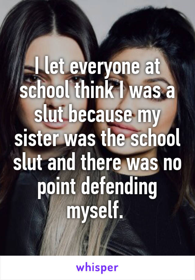 I let everyone at school think I was a slut because my sister was the school slut and there was no point defending myself. 