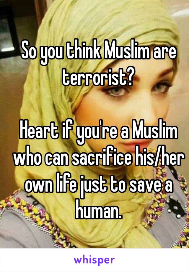 So you think Muslim are terrorist?

Heart if you're a Muslim who can sacrifice his/her own life just to save a human.