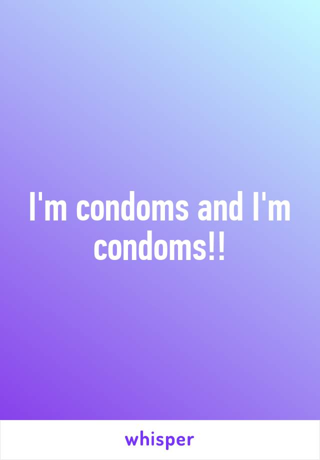 I'm condoms and I'm condoms!!