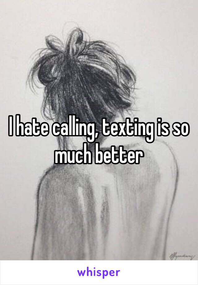 I hate calling, texting is so much better 