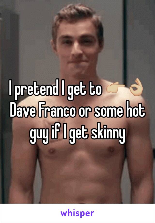 I pretend I get to 👉🏼👌🏼 Dave Franco or some hot guy if I get skinny 