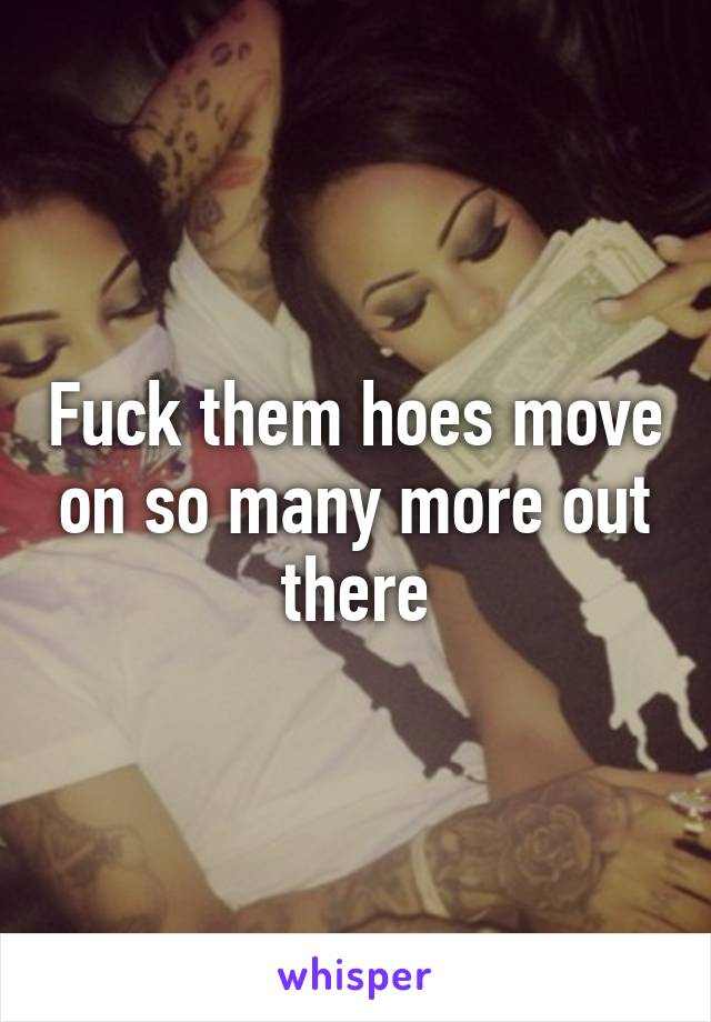 Fuck them hoes move on so many more out there