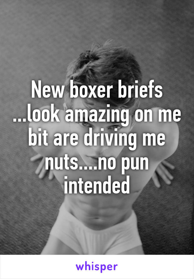 New boxer briefs ...look amazing on me bit are driving me nuts....no pun intended