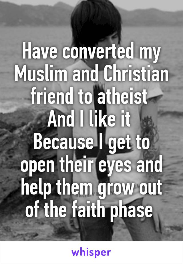 Have converted my Muslim and Christian friend to atheist 
And I like it 
Because I get to open their eyes and help them grow out of the faith phase 