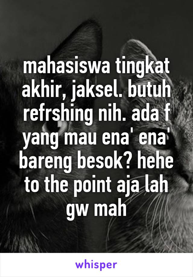 mahasiswa tingkat akhir, jaksel. butuh refrshing nih. ada f yang mau ena' ena' bareng besok? hehe to the point aja lah gw mah