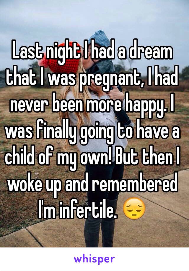 Last night I had a dream that I was pregnant, I had never been more happy. I was finally going to have a child of my own! But then I woke up and remembered I'm infertile. 😔