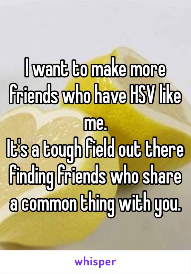 I want to make more friends who have HSV like me. 
It's a tough field out there finding friends who share a common thing with you. 