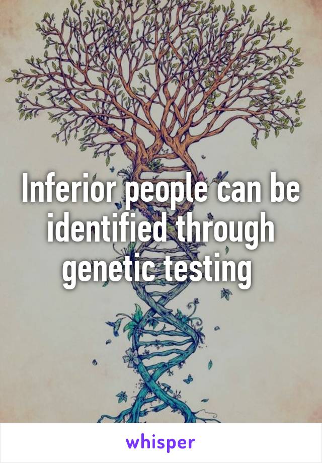 Inferior people can be identified through genetic testing 