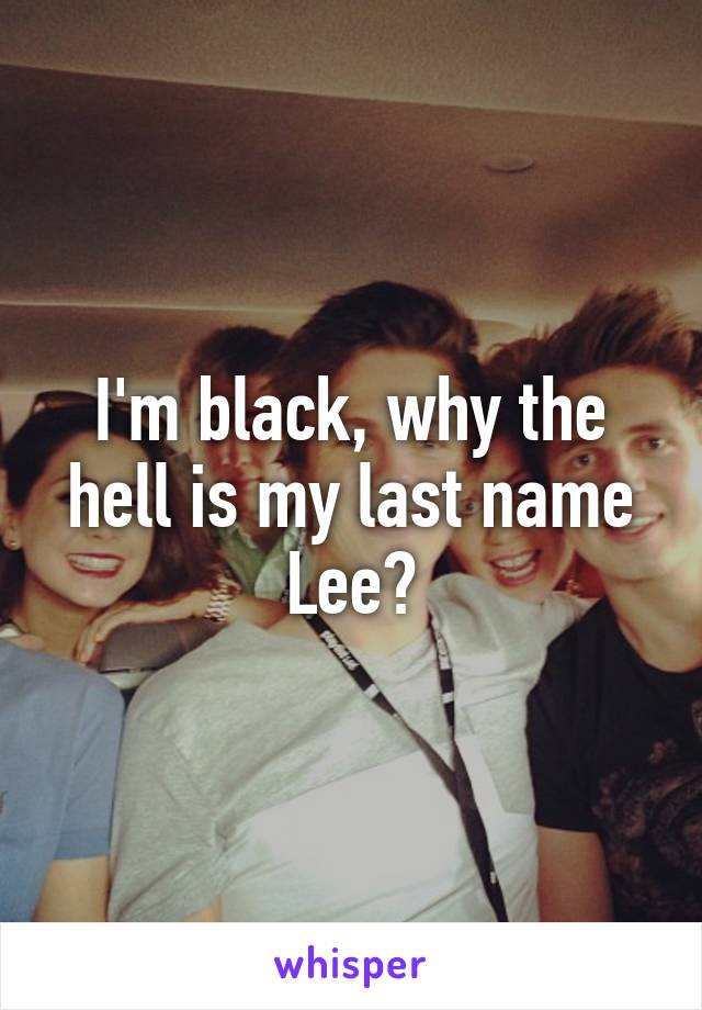 I'm black, why the hell is my last name Lee?