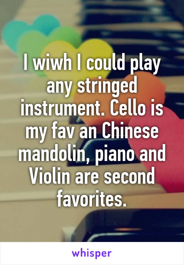 I wiwh I could play any stringed instrument. Cello is my fav an Chinese mandolin, piano and Violin are second favorites.