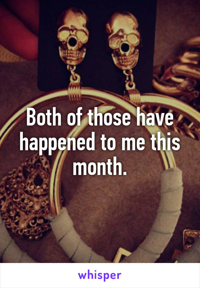 Both of those have happened to me this month.